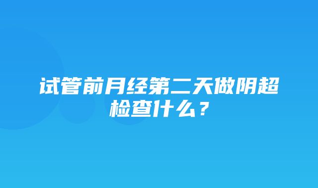 试管前月经第二天做阴超检查什么？