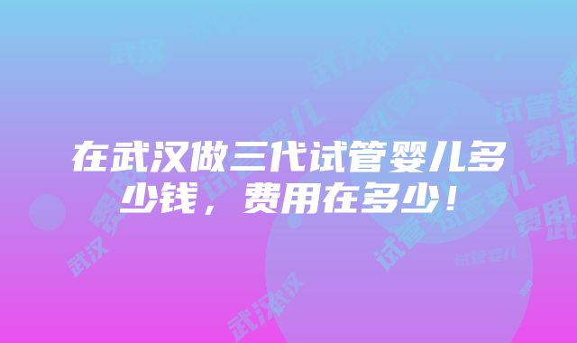 在武汉做三代试管婴儿多少钱，费用在多少！