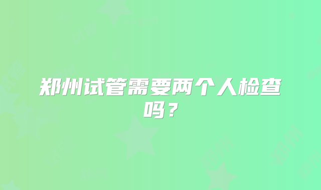 郑州试管需要两个人检查吗？