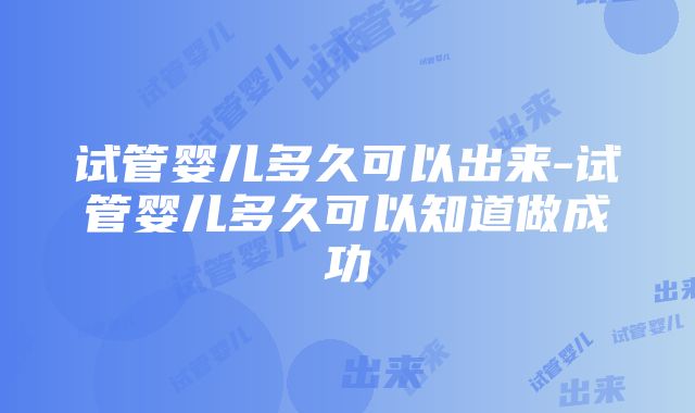 试管婴儿多久可以出来-试管婴儿多久可以知道做成功