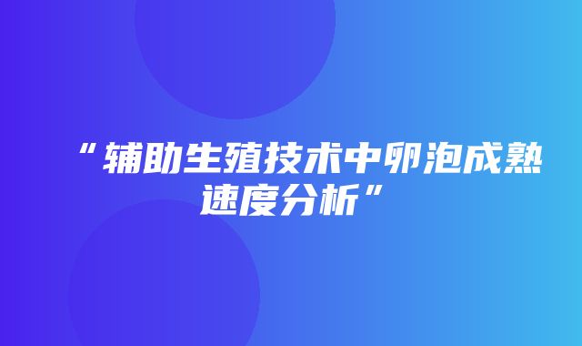 “辅助生殖技术中卵泡成熟速度分析”