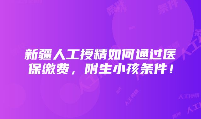 新疆人工授精如何通过医保缴费，附生小孩条件！