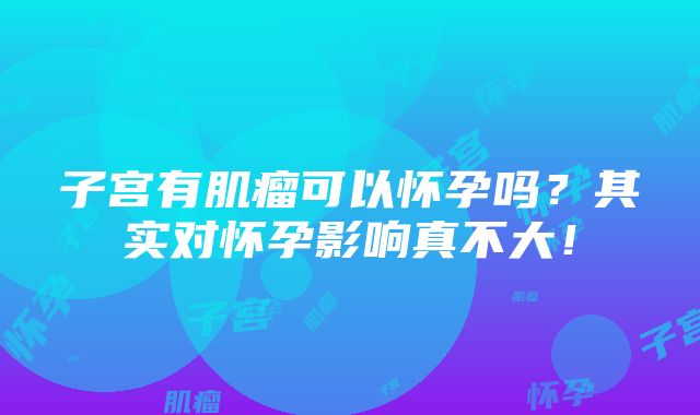 子宫有肌瘤可以怀孕吗？其实对怀孕影响真不大！