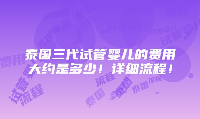 泰国三代试管婴儿的费用大约是多少！详细流程！