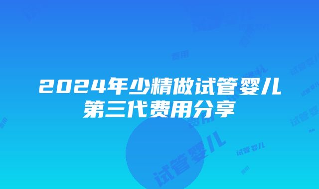 2024年少精做试管婴儿第三代费用分享