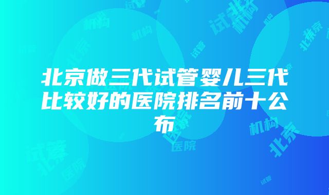 北京做三代试管婴儿三代比较好的医院排名前十公布