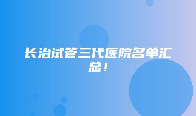 长治试管三代医院名单汇总！