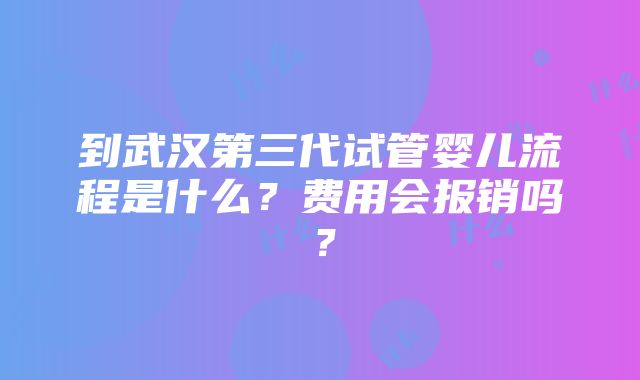 到武汉第三代试管婴儿流程是什么？费用会报销吗？