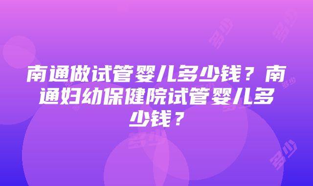 南通做试管婴儿多少钱？南通妇幼保健院试管婴儿多少钱？