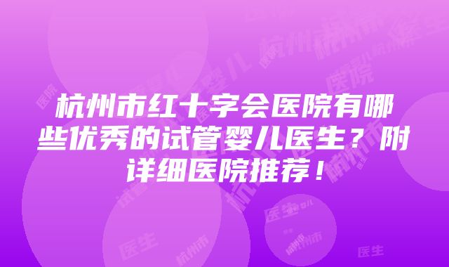 杭州市红十字会医院有哪些优秀的试管婴儿医生？附详细医院推荐！