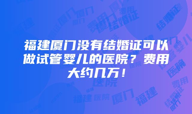 福建厦门没有结婚证可以做试管婴儿的医院？费用大约几万！