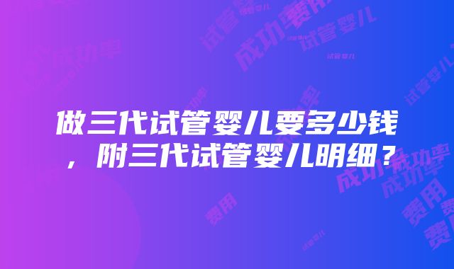 做三代试管婴儿要多少钱，附三代试管婴儿明细？