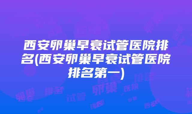 西安卵巢早衰试管医院排名(西安卵巢早衰试管医院排名第一)