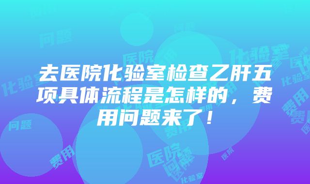 去医院化验室检查乙肝五项具体流程是怎样的，费用问题来了！