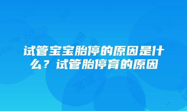 试管宝宝胎停的原因是什么？试管胎停育的原因