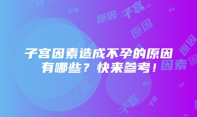 子宫因素造成不孕的原因有哪些？快来参考！