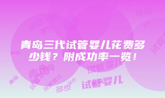 青岛三代试管婴儿花费多少钱？附成功率一览！