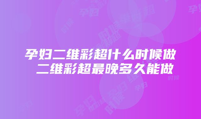 孕妇二维彩超什么时候做 二维彩超最晚多久能做