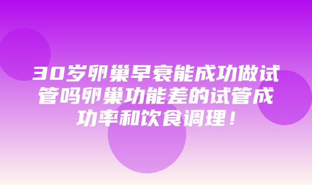 30岁卵巢早衰能成功做试管吗卵巢功能差的试管成功率和饮食调理！