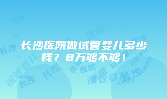 长沙医院做试管婴儿多少钱？8万够不够！