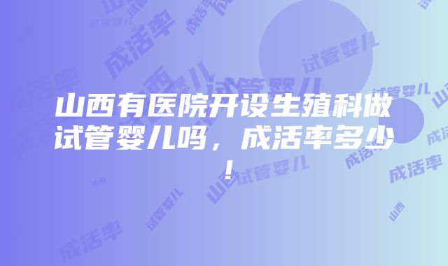 山西有医院开设生殖科做试管婴儿吗，成活率多少！