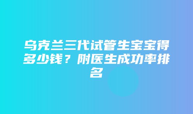 乌克兰三代试管生宝宝得多少钱？附医生成功率排名