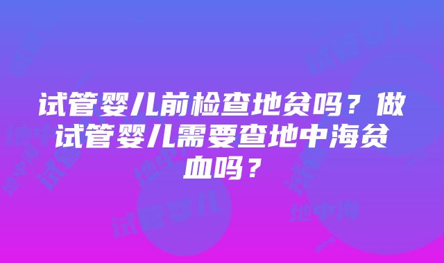 试管婴儿前检查地贫吗？做试管婴儿需要查地中海贫血吗？