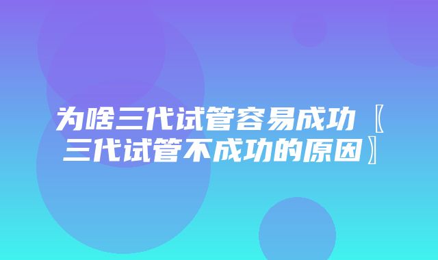 为啥三代试管容易成功〖三代试管不成功的原因〗