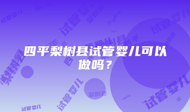 四平梨树县试管婴儿可以做吗？