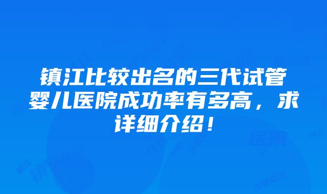 镇江比较出名的三代试管婴儿医院成功率有多高，求详细介绍！