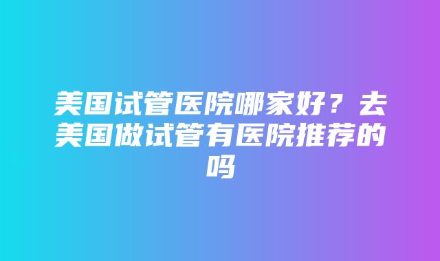 美国试管医院哪家好？去美国做试管有医院推荐的吗