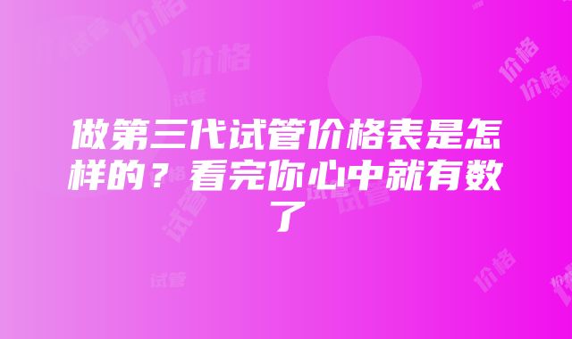 做第三代试管价格表是怎样的？看完你心中就有数了