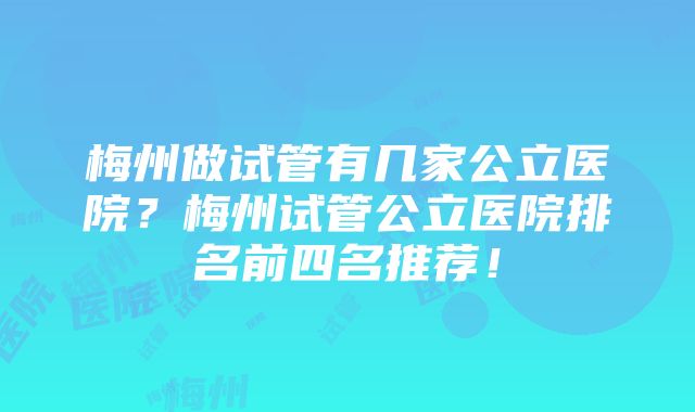 梅州做试管有几家公立医院？梅州试管公立医院排名前四名推荐！