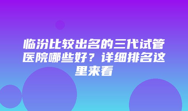 临汾比较出名的三代试管医院哪些好？详细排名这里来看