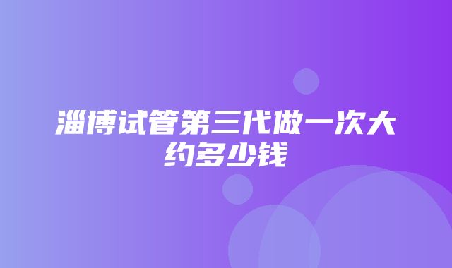 淄博试管第三代做一次大约多少钱