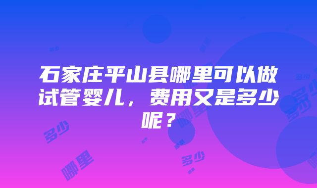 石家庄平山县哪里可以做试管婴儿，费用又是多少呢？