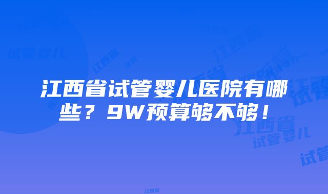 江西省试管婴儿医院有哪些？9W预算够不够！