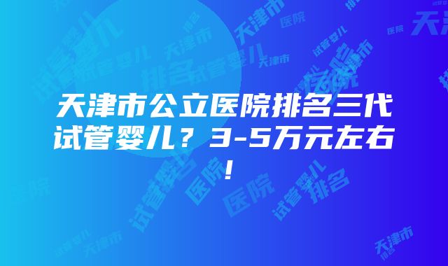 天津市公立医院排名三代试管婴儿？3-5万元左右！