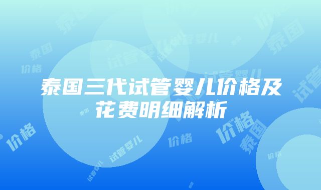 泰国三代试管婴儿价格及花费明细解析