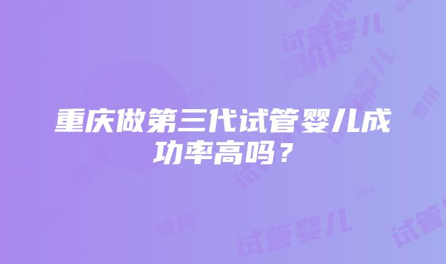 重庆做第三代试管婴儿成功率高吗？