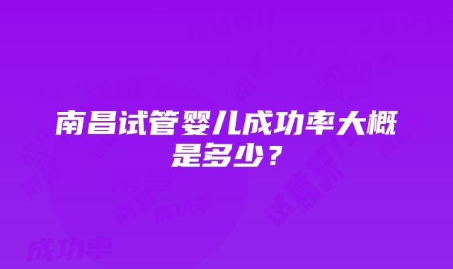 南昌试管婴儿成功率大概是多少？