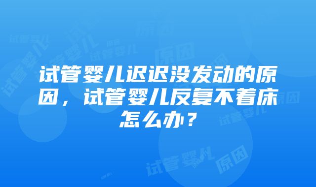 试管婴儿迟迟没发动的原因，试管婴儿反复不着床怎么办？