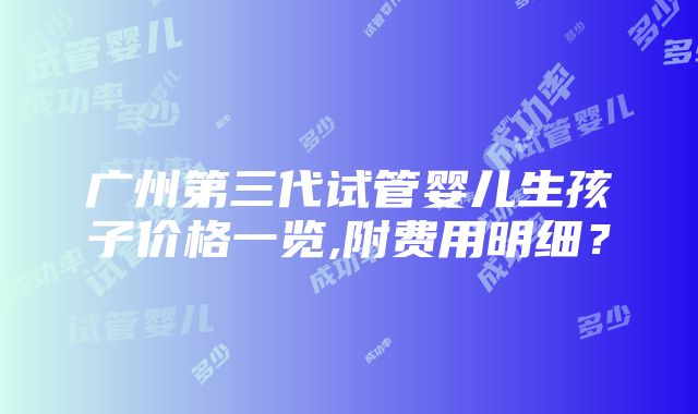 广州第三代试管婴儿生孩子价格一览,附费用明细？