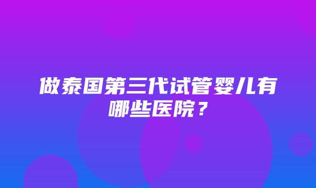 做泰国第三代试管婴儿有哪些医院？