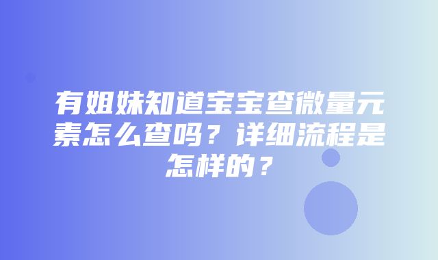 有姐妹知道宝宝查微量元素怎么查吗？详细流程是怎样的？