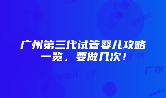 广州第三代试管婴儿攻略一览，要做几次！