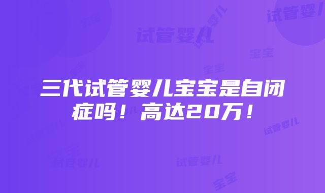 三代试管婴儿宝宝是自闭症吗！高达20万！