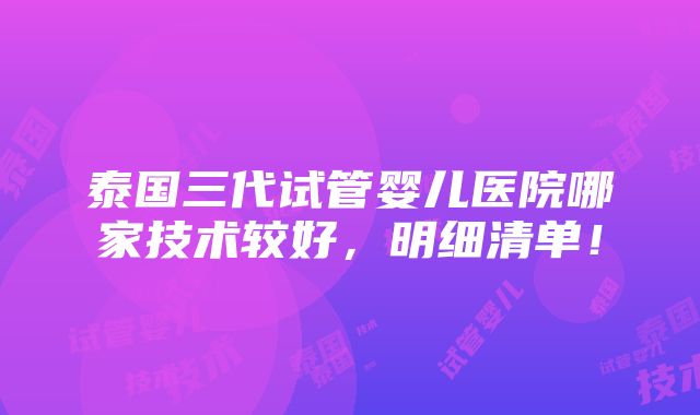 泰国三代试管婴儿医院哪家技术较好，明细清单！