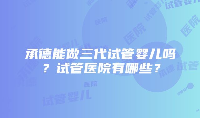 承德能做三代试管婴儿吗？试管医院有哪些？