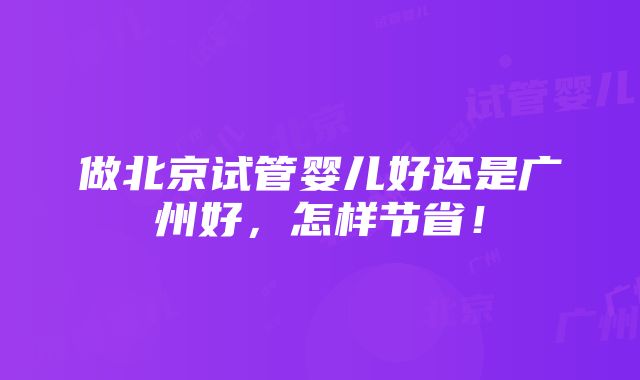 做北京试管婴儿好还是广州好，怎样节省！